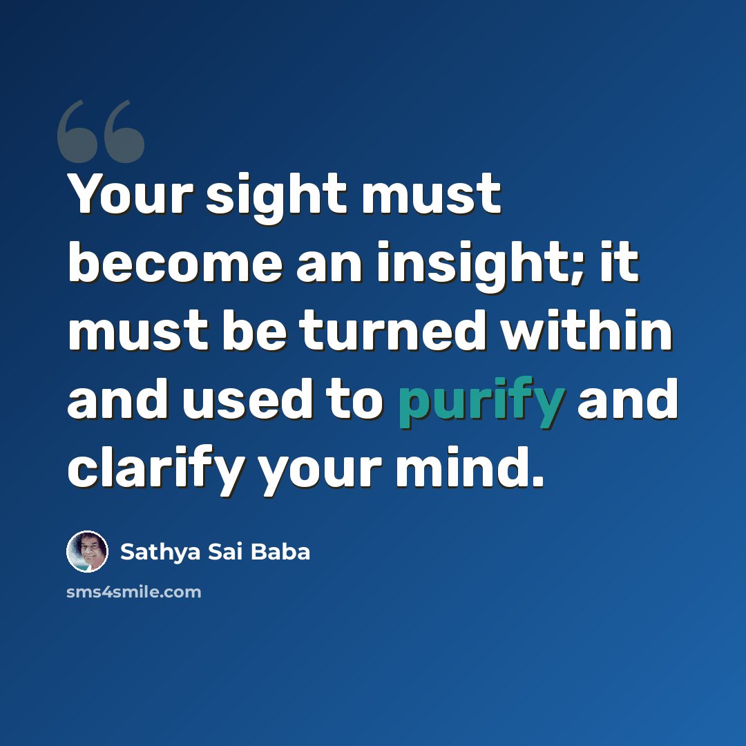 “Your sight must become an insight; it must be turned within and used to purify and clarify your mind.” quote by Sathya Sai Baba