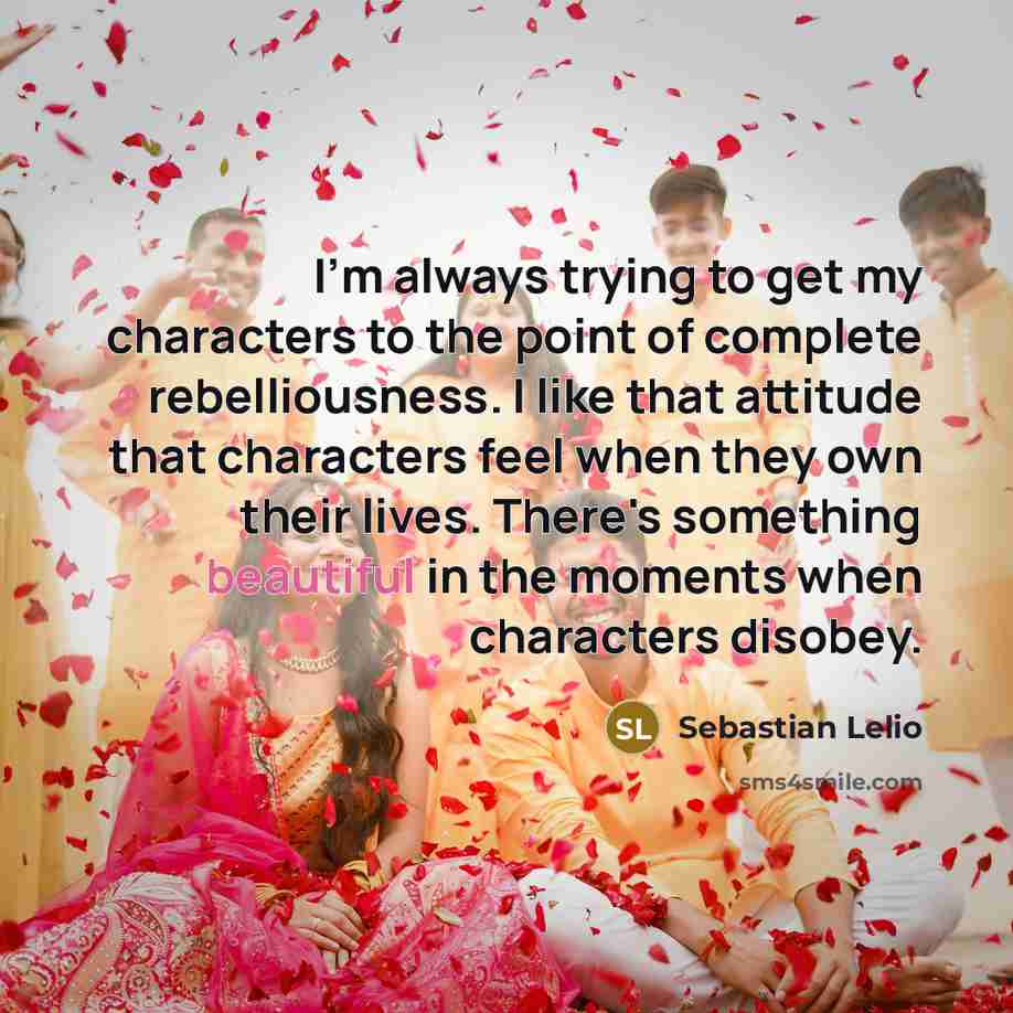 “I'm always trying to get my characters to the point of complete rebelliousness. I like that attitude that characters feel when they own their lives. There's something beautiful in the moments when characters disobey.” quote by Sebastian Lelio