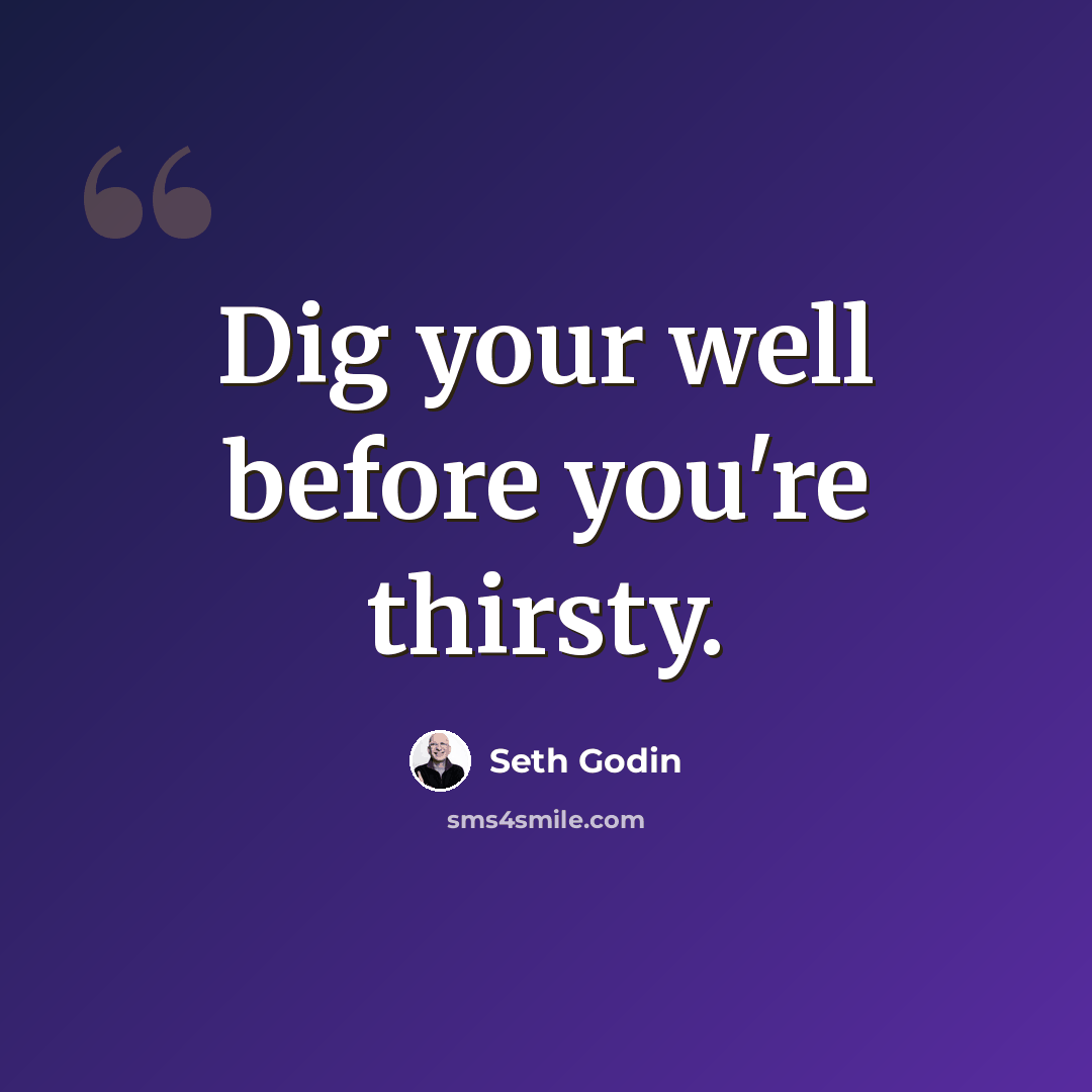 “Dig your well before you're thirsty.” quote by Seth Godin