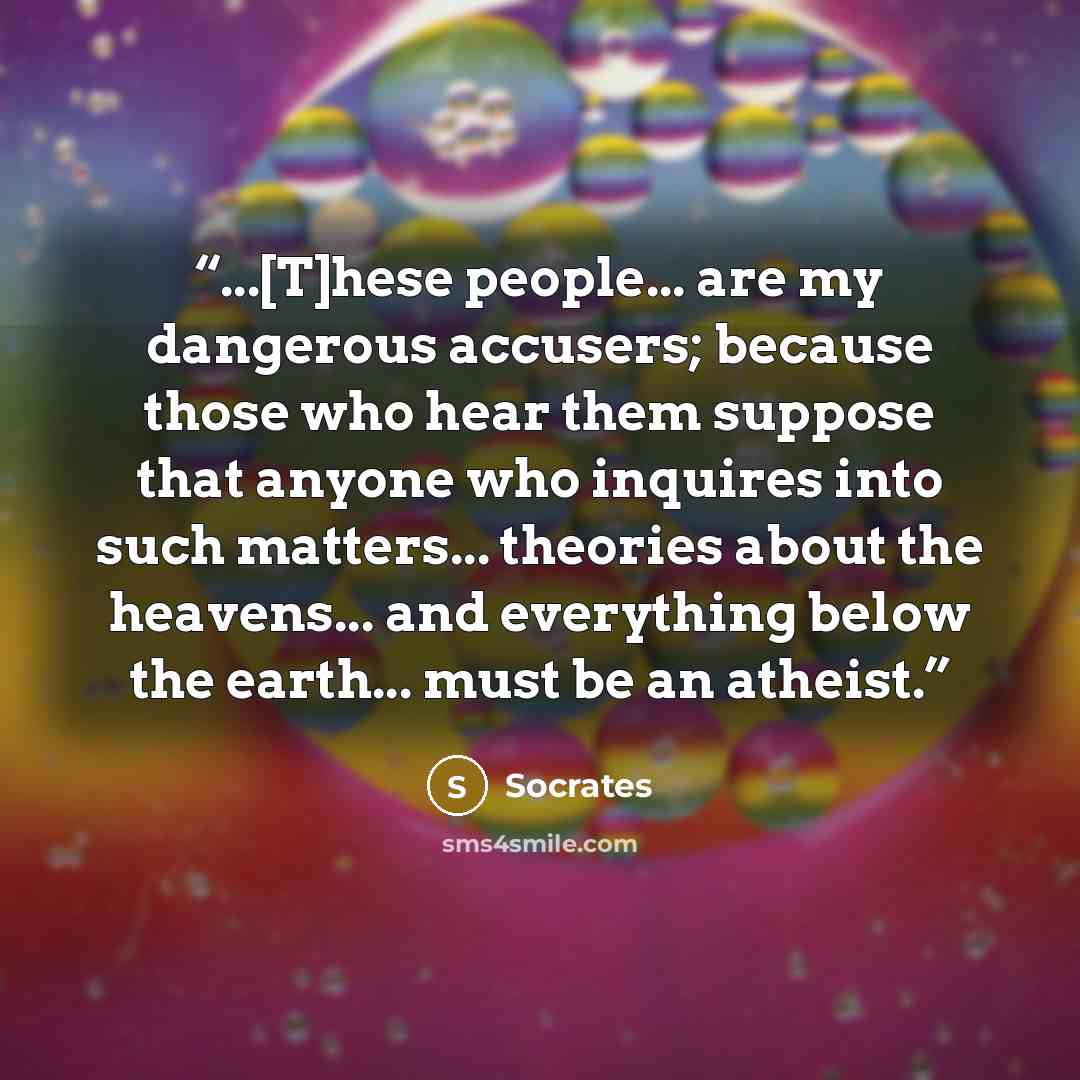 “...[T]hese people... are my dangerous accusers; because those who hear them suppose that anyone who inquires into such matters... theories about the heavens... and everything below the earth... must be an atheist.” quote by Socrates