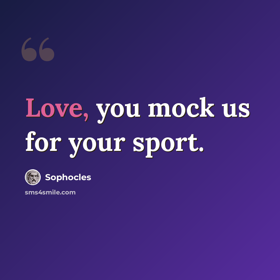 “Love, you mock us for your sport.” quote by Sophocles