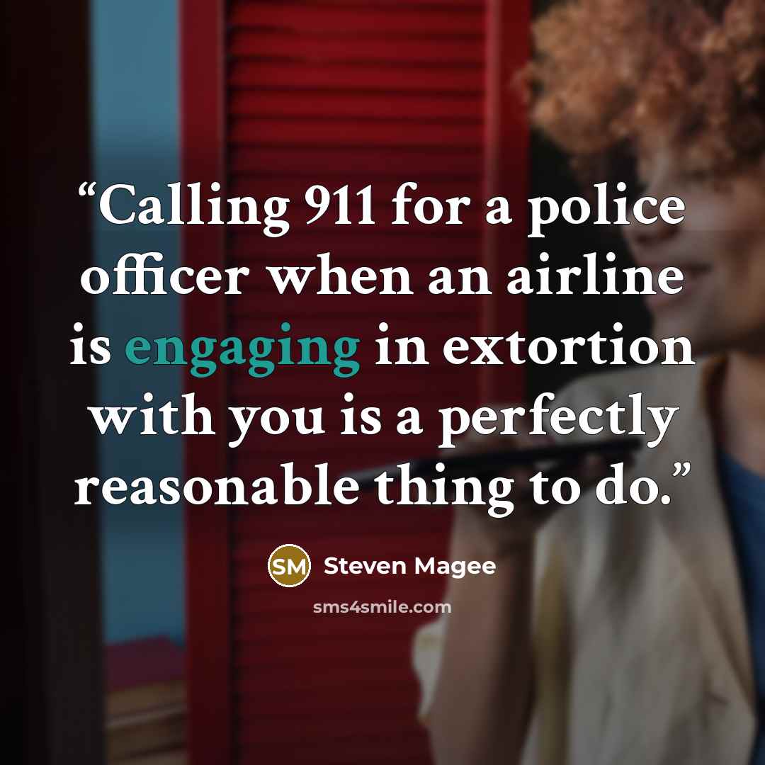 “Calling 911 for a police officer when an airline is engaging in extortion with you is a perfectly reasonable thing to do.” quote by Steven Magee