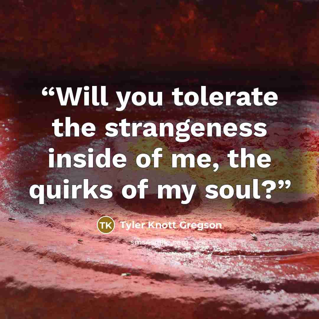 “Will you tolerate the strangeness inside of me, the quirks of my soul?” quote by Tyler Knott Gregson