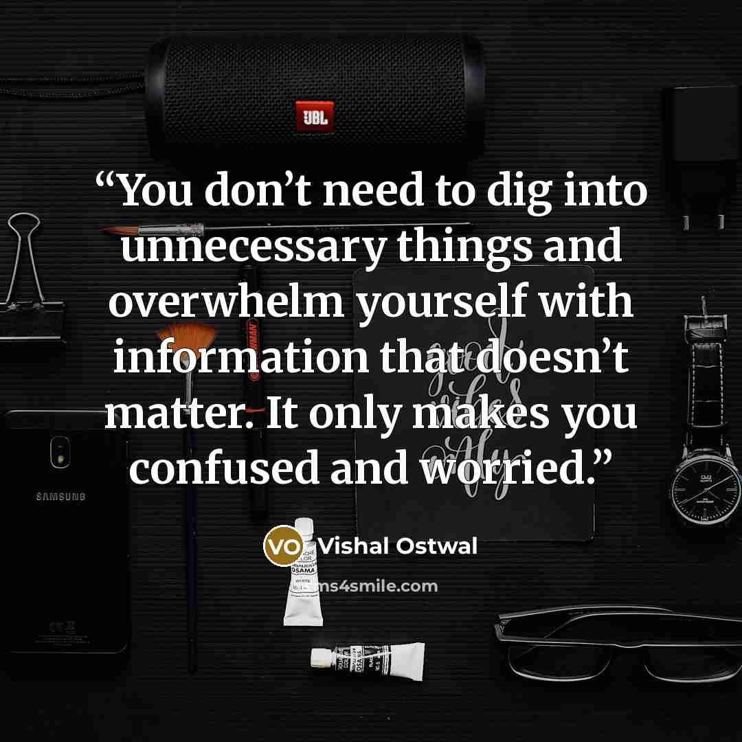 “You don’t need to dig into unnecessary things and overwhelm yourself with information that doesn’t matter. It only makes you confused and worried.” quote by Vishal Ostwal