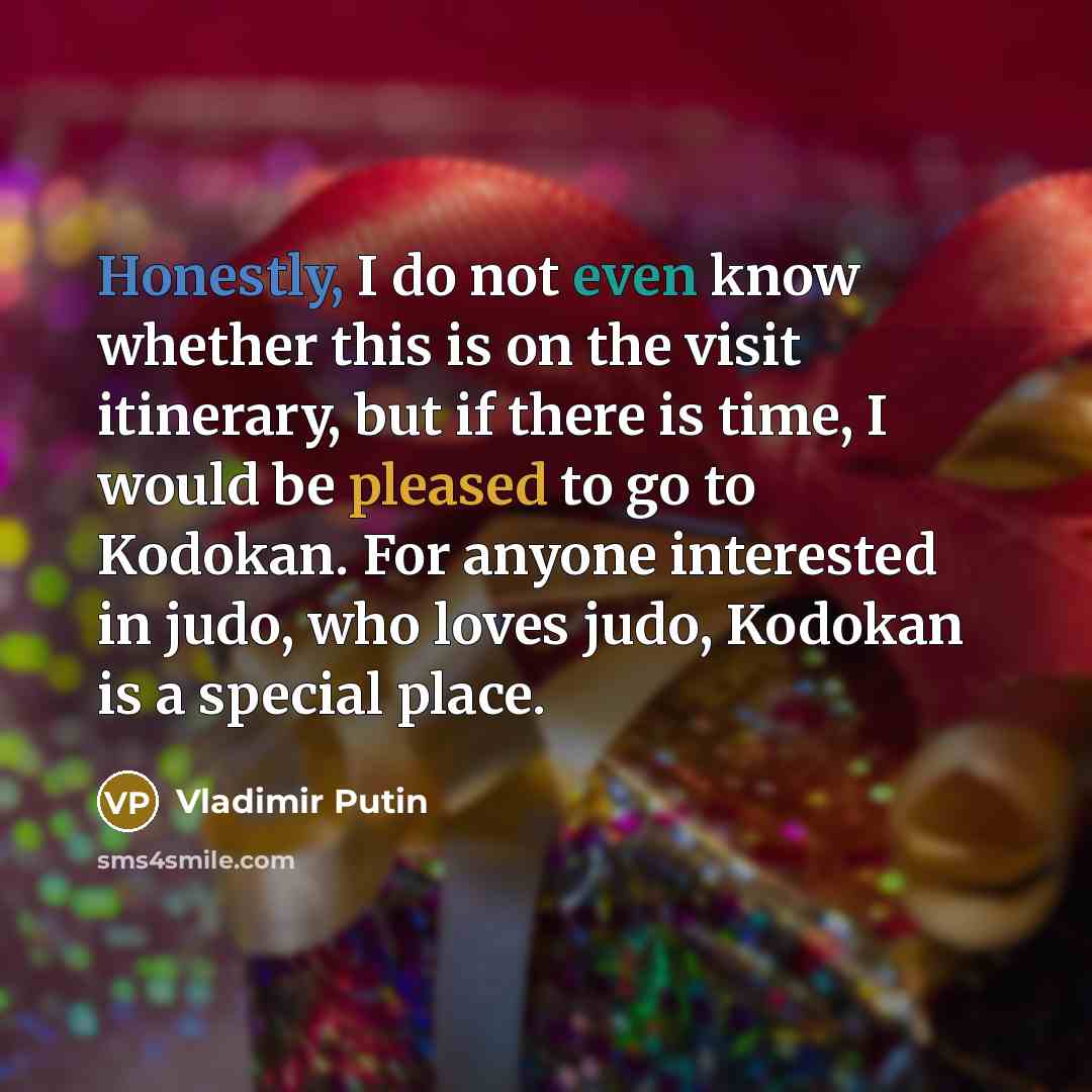“Honestly, I do not even know whether this is on the visit itinerary, but if there is time, I would be pleased to go to Kodokan. For anyone interested in judo, who loves judo, Kodokan is a special place.” quote by Vladimir Putin