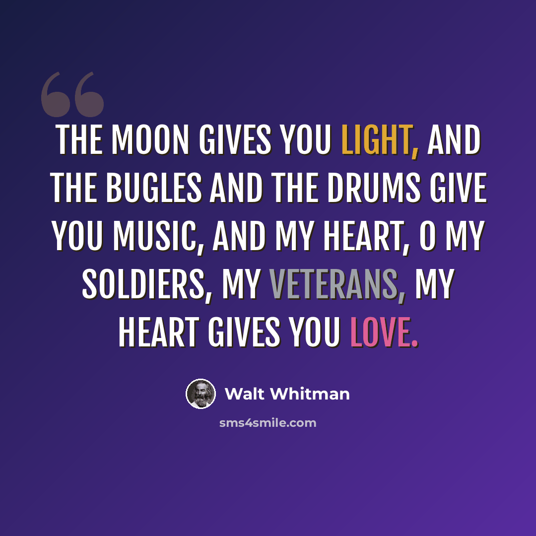 “The moon gives you light, and the bugles and the drums give you music, and my heart, O my soldiers, my veterans, my heart gives you love.” quote by Walt Whitman