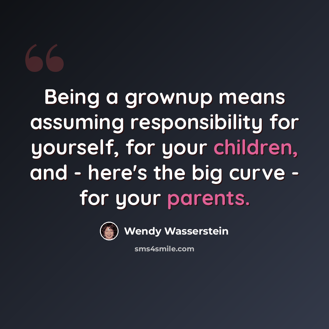 “Being a grownup means assuming responsibility for yourself, for your children, and - here's the big curve - for your parents.” quote by Wendy Wasserstein