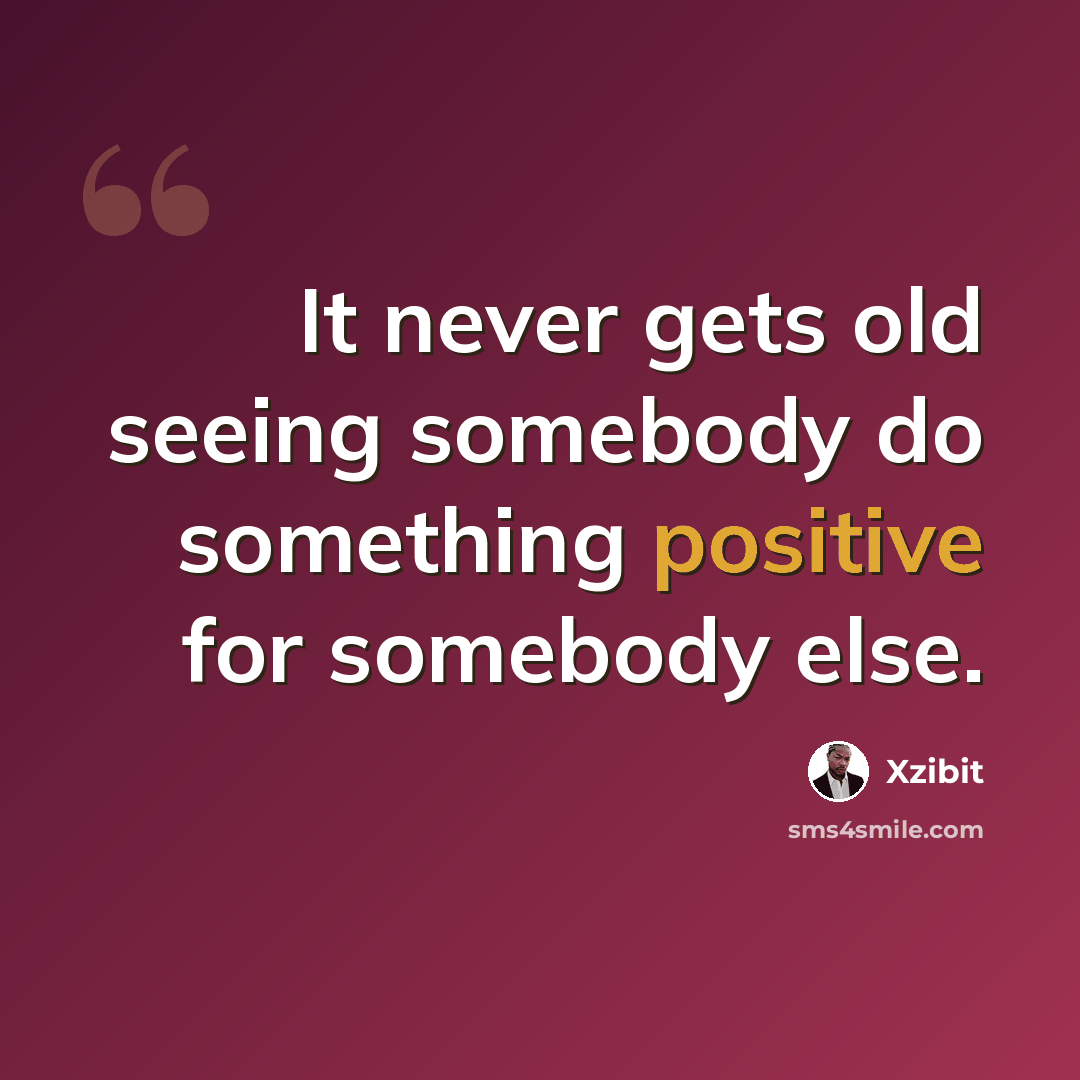 “It never gets old seeing somebody do something positive for somebody else.” quote by Xzibit