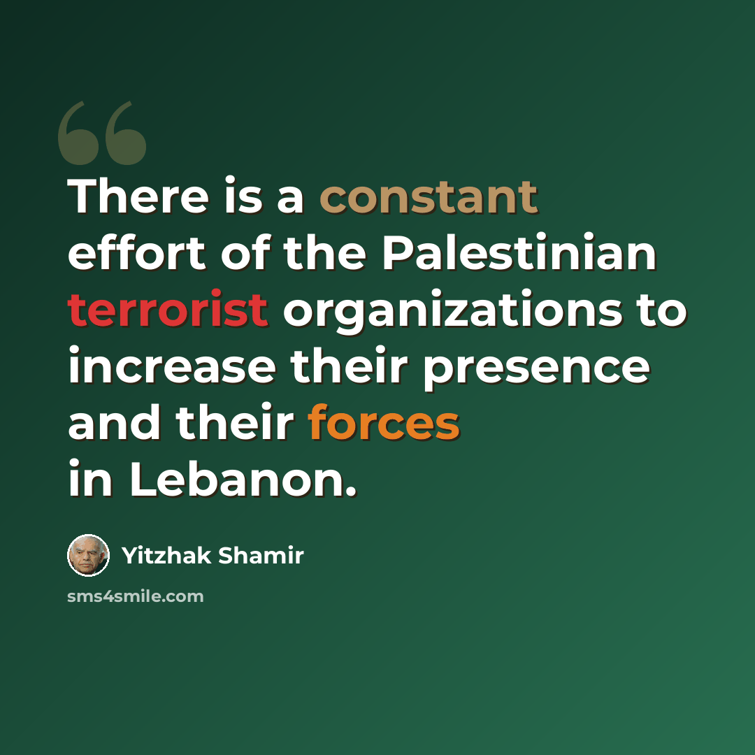 “There is a constant effort of the Palestinian terrorist organizations to increase their presence and their forces in Lebanon.” quote by Yitzhak Shamir