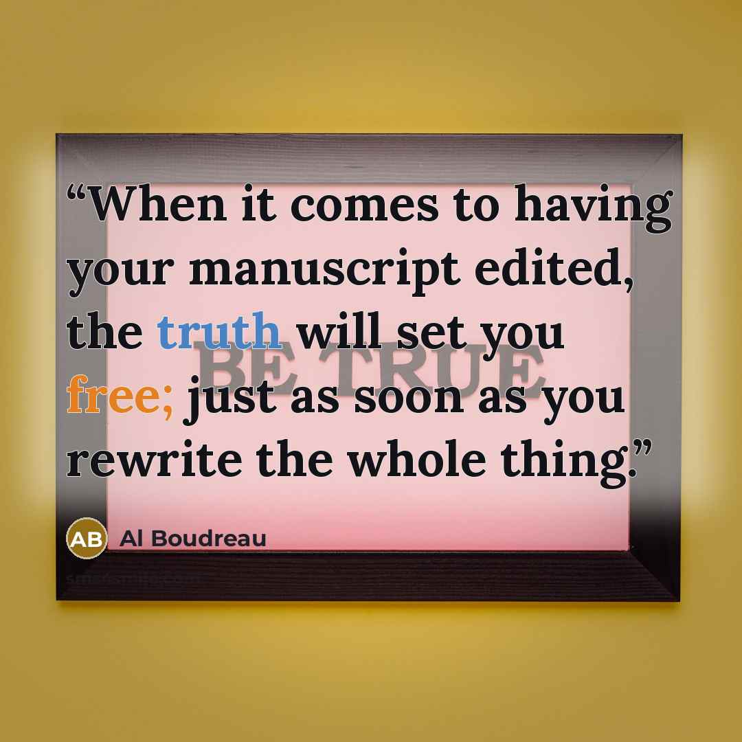 “When it comes to having your manuscript edited, the truth will set you free; just as soon as you rewrite the whole thing.” quote by Al Boudreau