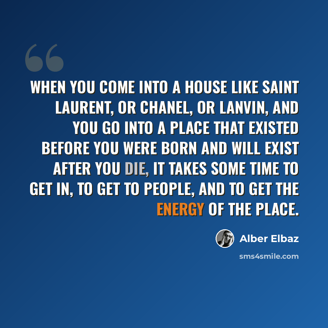 “When you come into a house like Saint Laurent, or Chanel, or Lanvin, and you go into a place that existed before you were born and will exist after you die, it takes some time to get in, to get to people, and to get the energy of the place.” quote by Alber Elbaz