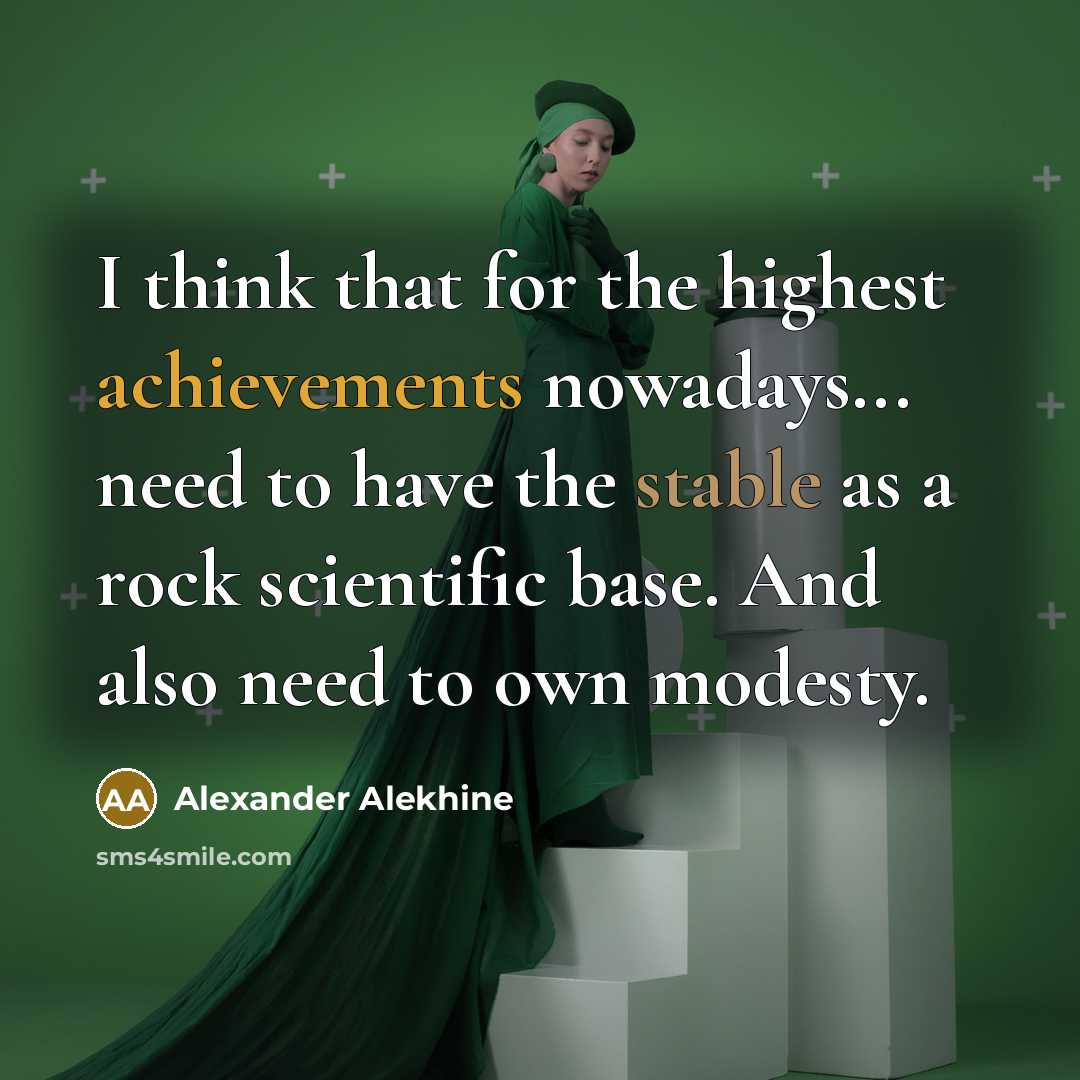 “I think that for the highest achievements nowadays... need to have the stable as a rock scientific base. And also need to own modesty.” quote by Alexander Alekhine