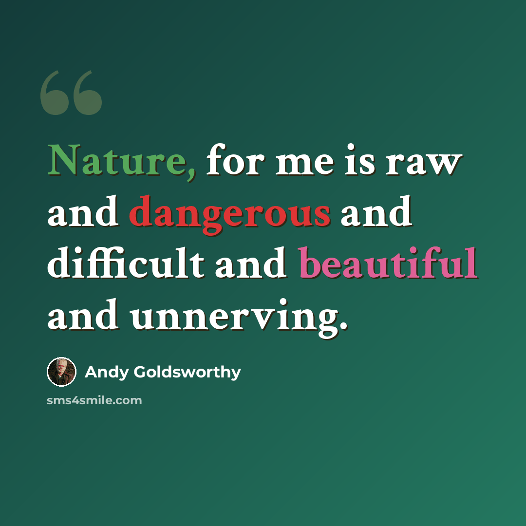 “Nature, for me is raw and dangerous and difficult and beautiful and unnerving.” quote by Andy Goldsworthy