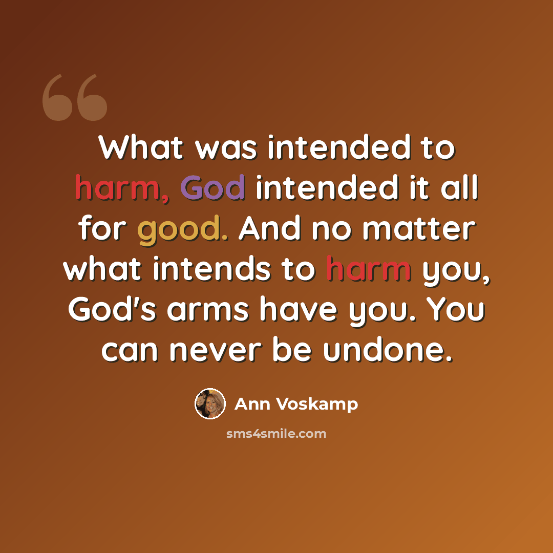 “What was intended to harm, God intended it all for good. And no matter what intends to harm you, God's arms have you. You can never be undone.” quote by Ann Voskamp