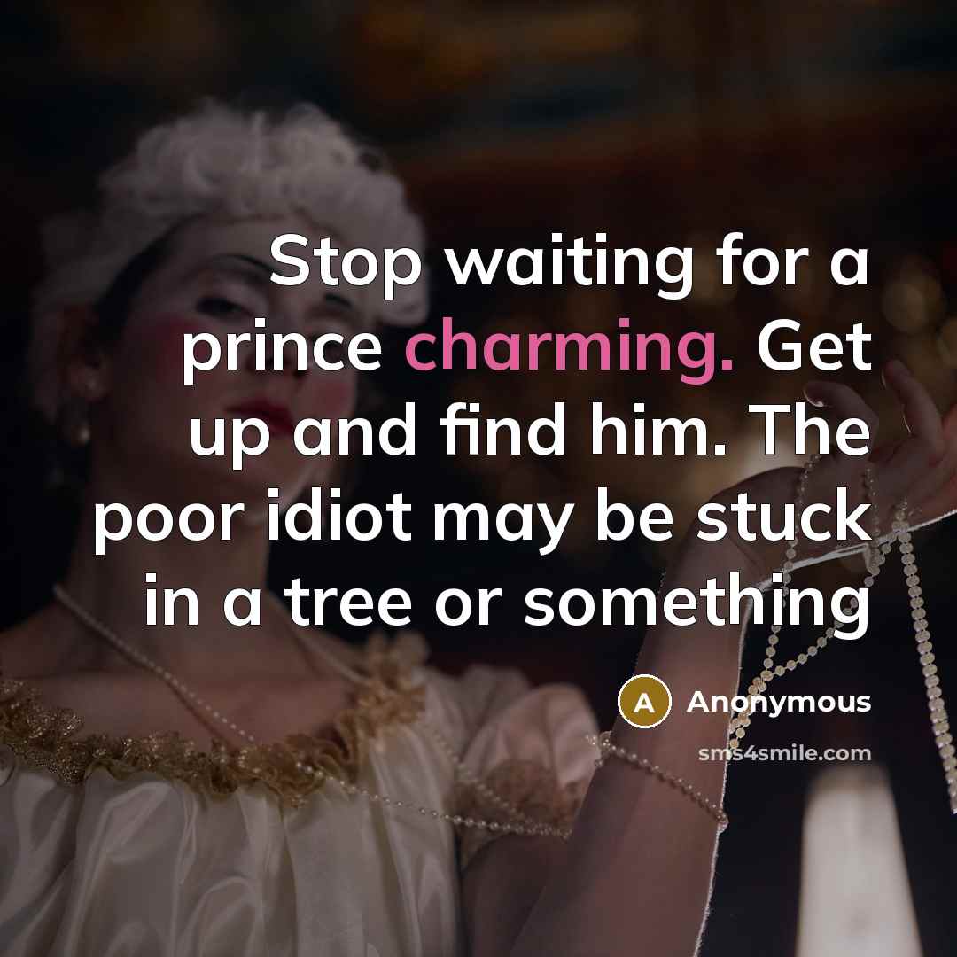 “Stop waiting for a prince charming. Get up and find him. The poor idiot may be stuck in a tree or something” quote by Anonymous