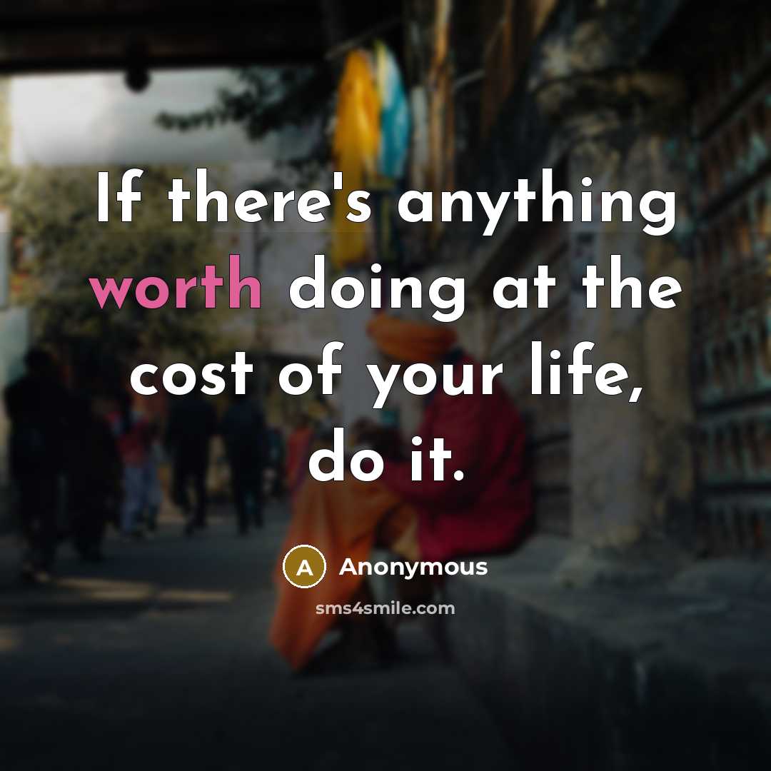 “If there's anything worth doing at the cost of your life, do it.” quote by Anonymous