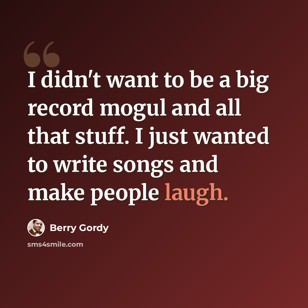 “I didn't want to be a big record mogul and all that stuff. I just wanted to write songs and make people laugh.” quote by Berry Gordy
