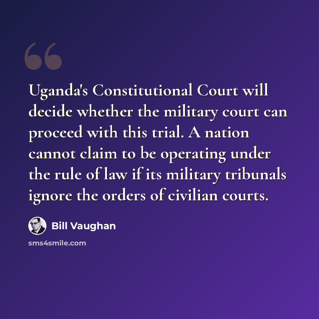 “Uganda's Constitutional Court will decide whether the military court can proceed with this trial. A nation cannot claim to be operating under the rule of law if its military tribunals ignore the orders of civilian courts.” quote by Bill Vaughan