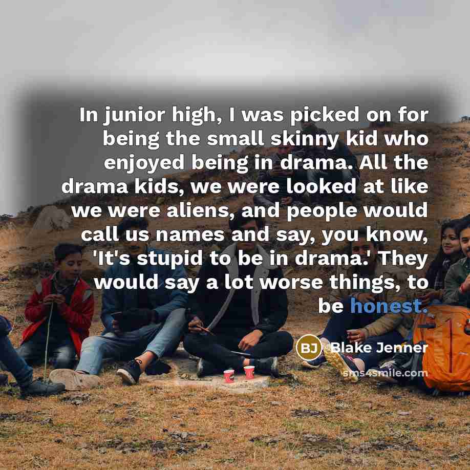 “In junior high, I was picked on for being the small skinny kid who enjoyed being in drama. All the drama kids, we were looked at like we were aliens, and people would call us names and say, you know, 'It's stupid to be in drama.' They would say a lot worse things, to be honest.” quote by Blake Jenner