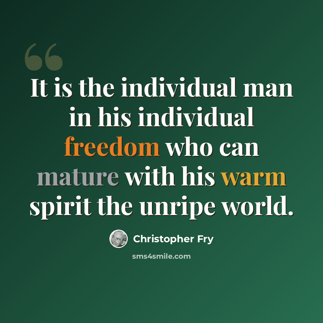 “It is the individual man in his individual freedom who can mature with his warm spirit the unripe world.” quote by Christopher Fry