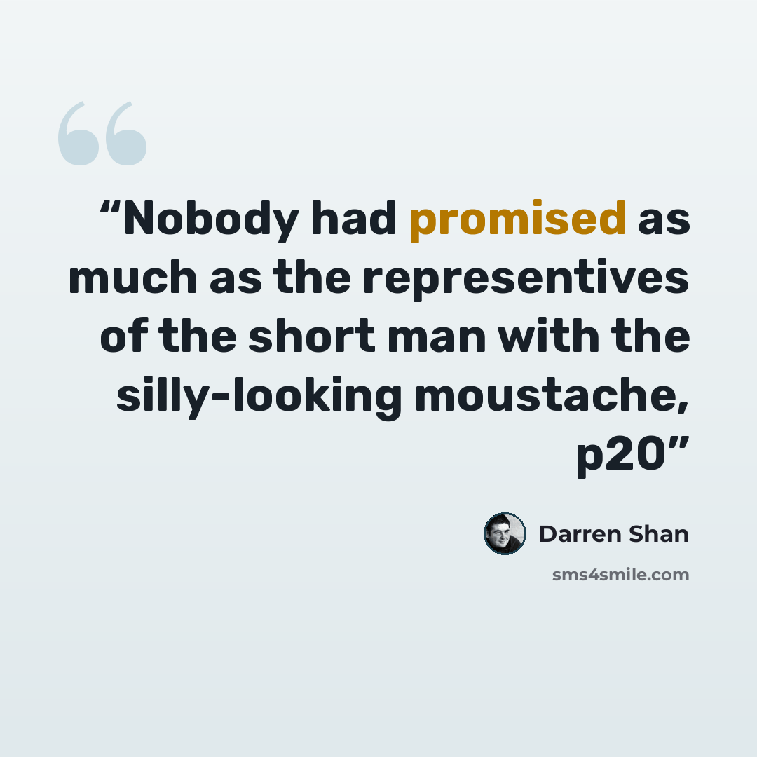 “Nobody had promised as much as the representives of the short man with the silly-looking moustache, p20” quote by Darren Shan