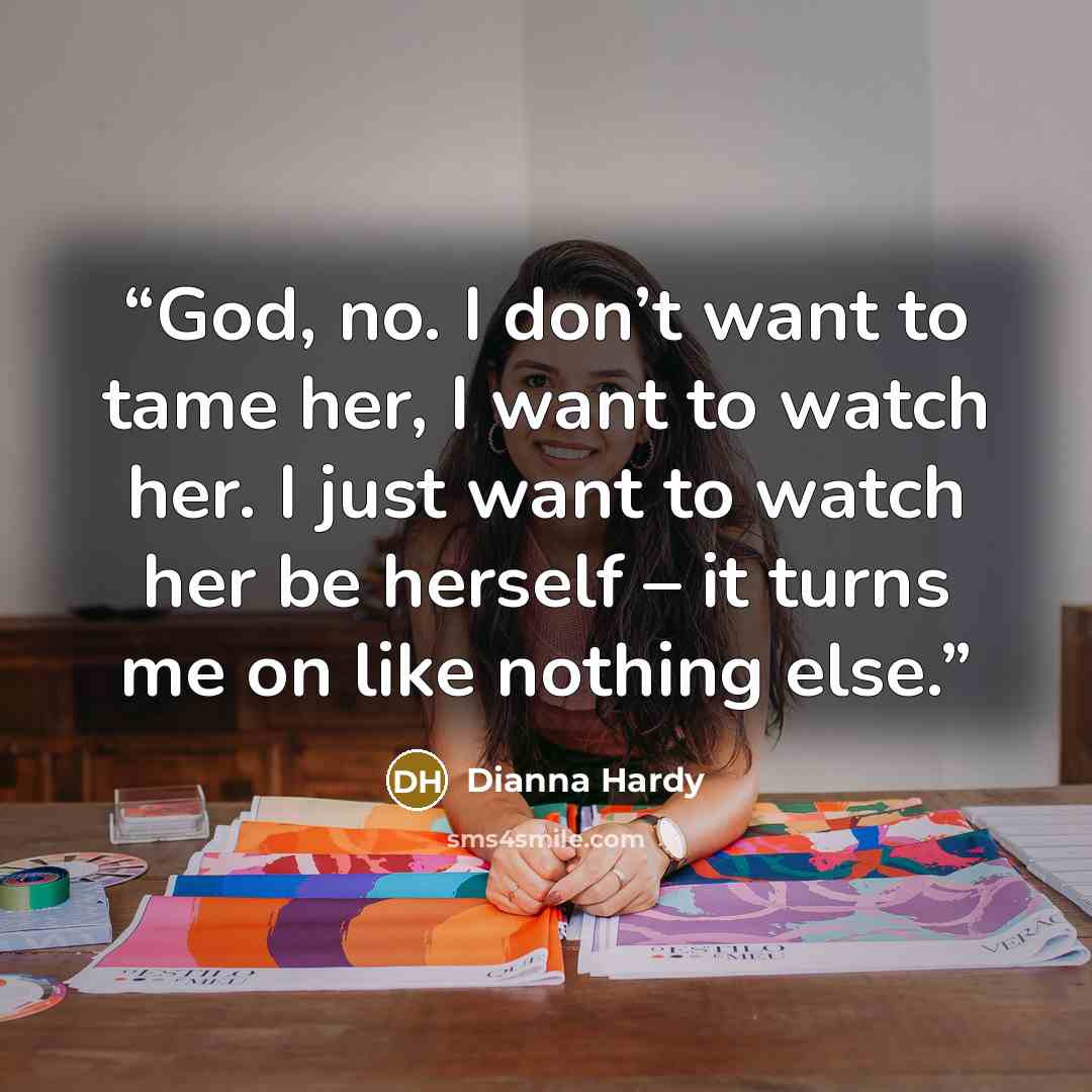 “God, no. I don’t want to tame her, I want to watch her. I just want to watch her be herself – it turns me on like nothing else.” quote by Dianna Hardy