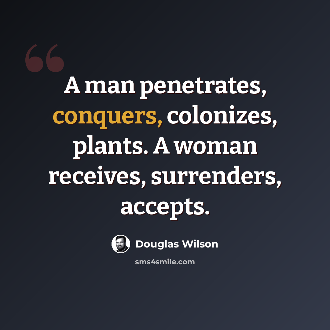 “A man penetrates, conquers, colonizes, plants. A woman receives, surrenders, accepts.” quote by Douglas Wilson