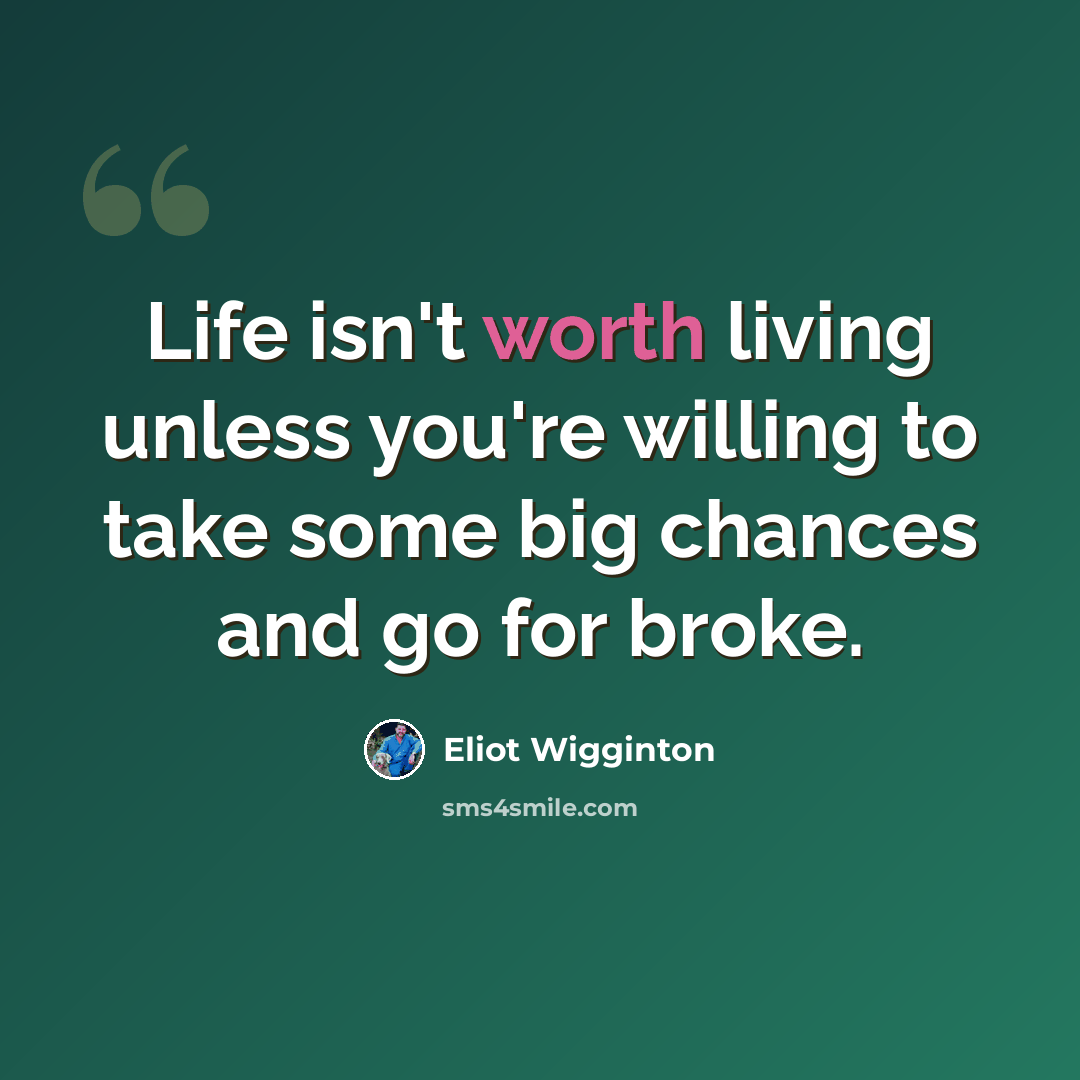“Life isn't worth living unless you're willing to take some big chances and go for broke.” quote by Eliot Wigginton