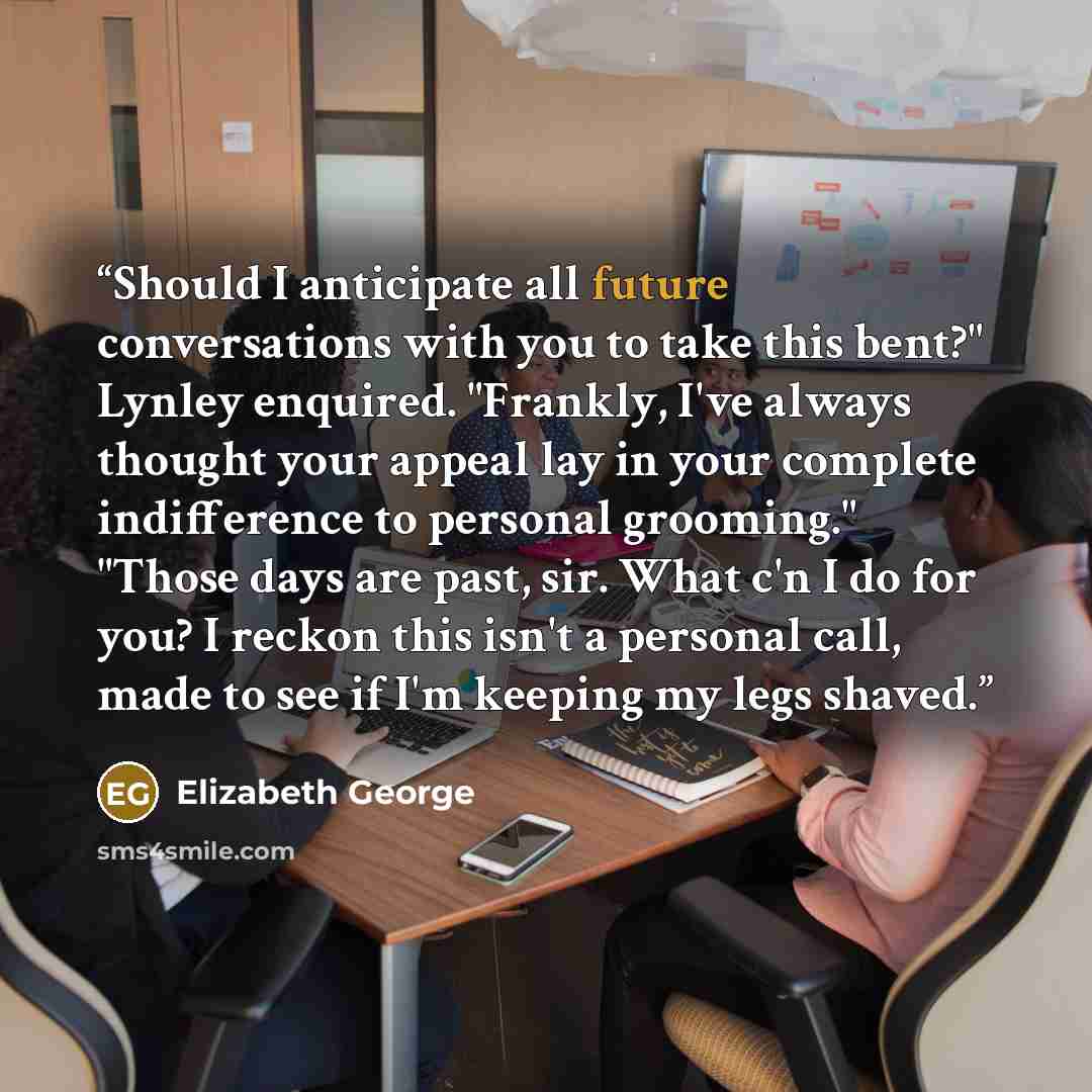 “Should I anticipate all future conversations with you to take this bent?" Lynley enquired. "Frankly, I've always thought your appeal lay in your complete indifference to personal grooming." "Those days are past, sir. What c'n I do for you? I reckon this isn't a personal call, made to see if I'm…” quote by Elizabeth George