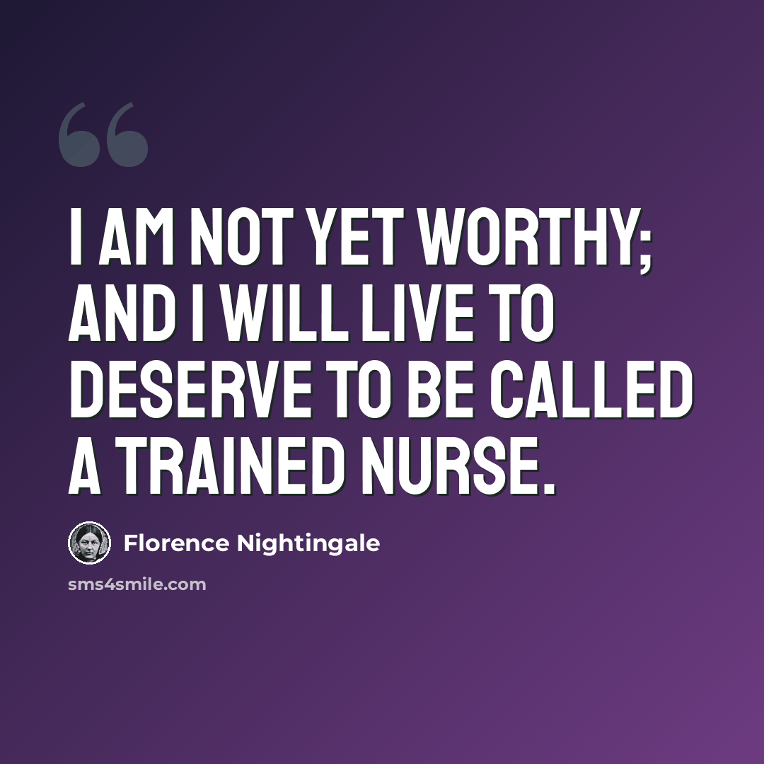 “I am not yet worthy; and I will live to deserve to be called a Trained Nurse.” quote by Florence Nightingale
