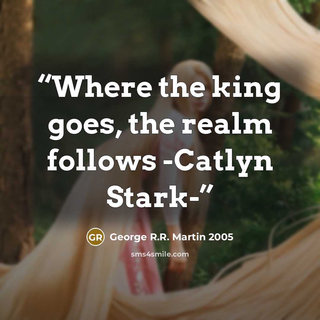 “Where the king goes, the realm follows -Catlyn Stark-” quote by George R.R. Martin 2005