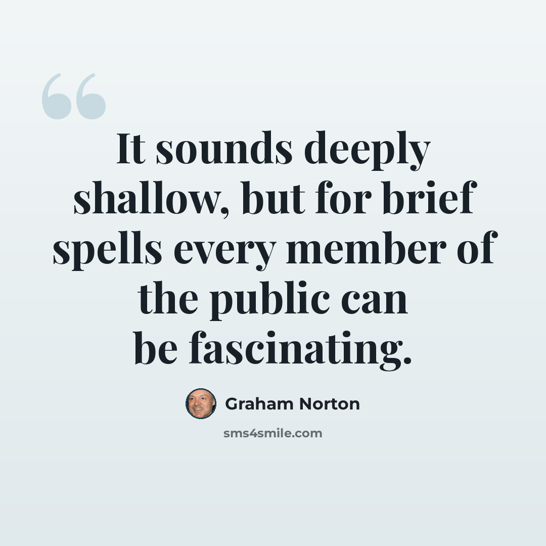 “It sounds deeply shallow, but for brief spells every member of the public can be fascinating.” quote by Graham Norton