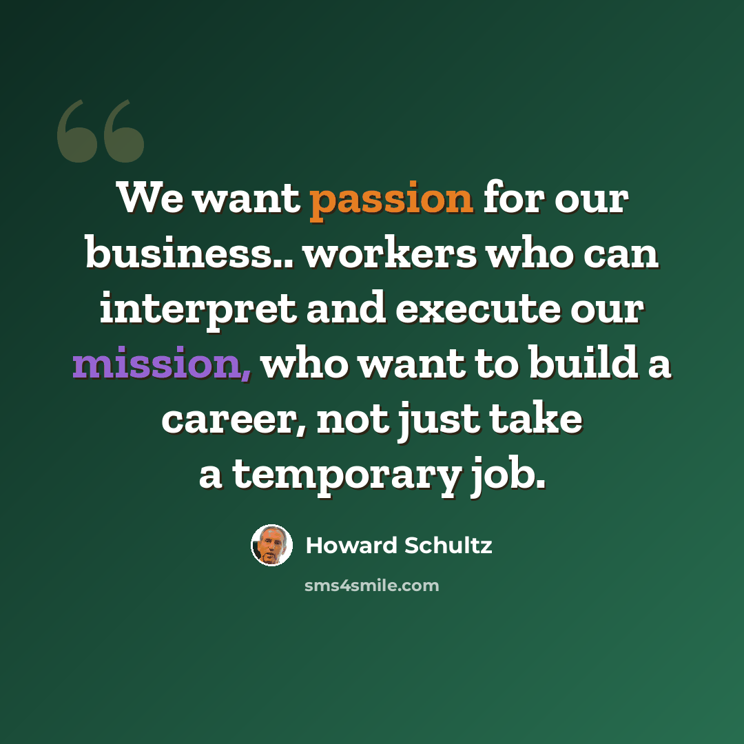 “We want passion for our business.. workers who can interpret and execute our mission, who want to build a career, not just take a temporary job.” quote by Howard Schultz