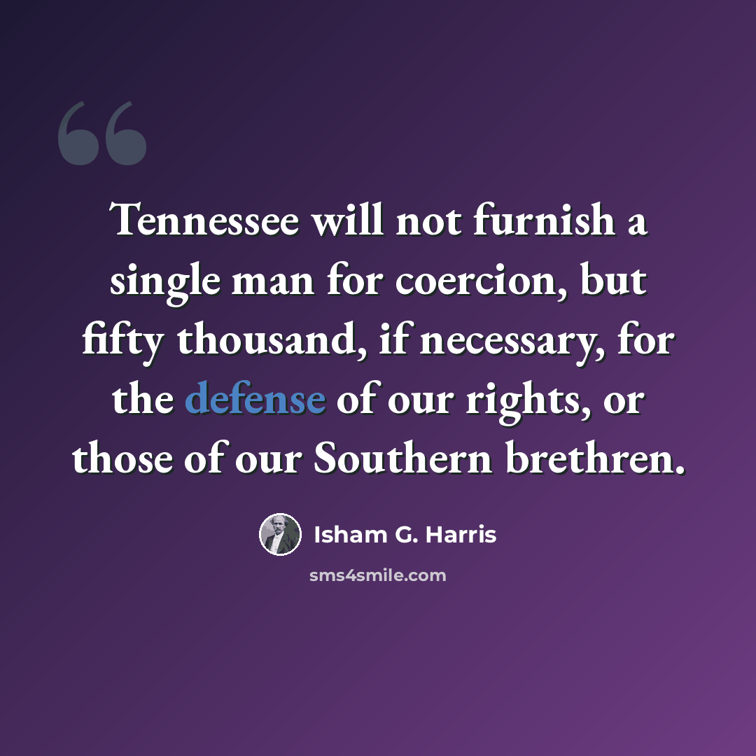 “Tennessee will not furnish a single man for coercion, but fifty thousand, if necessary, for the defense of our rights, or those of our Southern brethren.” quote by Isham G. Harris