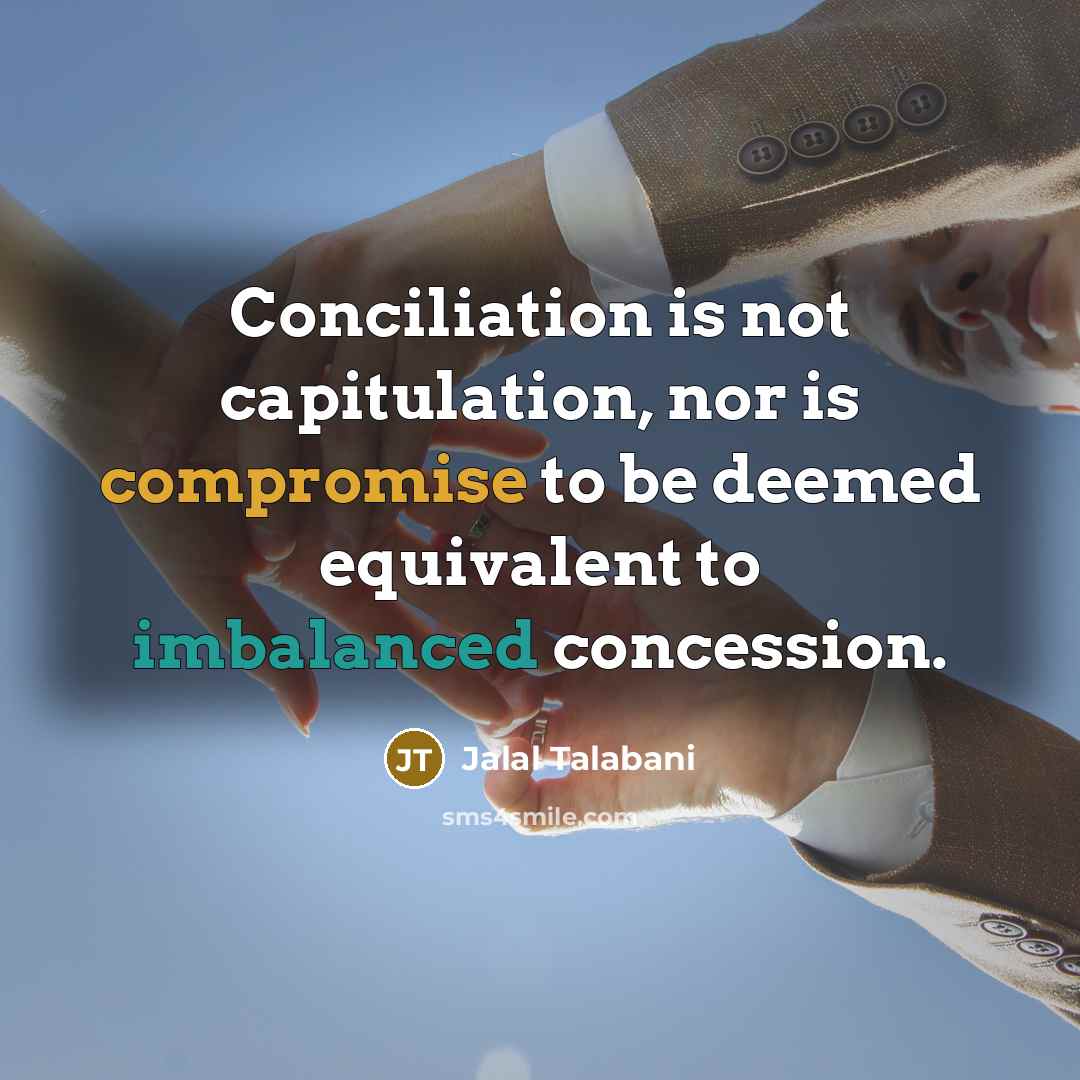 “Conciliation is not capitulation, nor is compromise to be deemed equivalent to imbalanced concession.” quote by Jalal Talabani