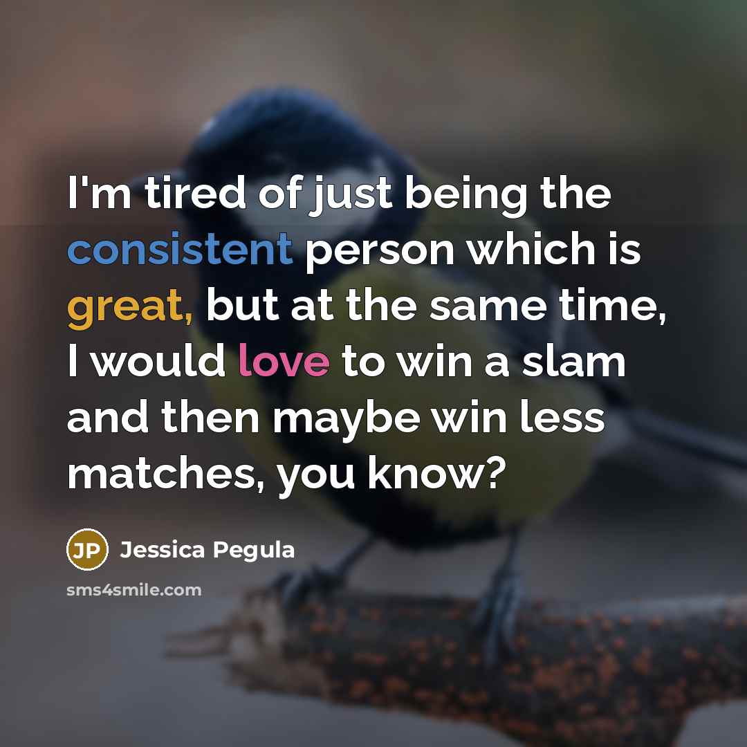 “I'm tired of just being the consistent person which is great, but at the same time, I would love to win a slam and then maybe win less matches, you know?” quote by Jessica Pegula