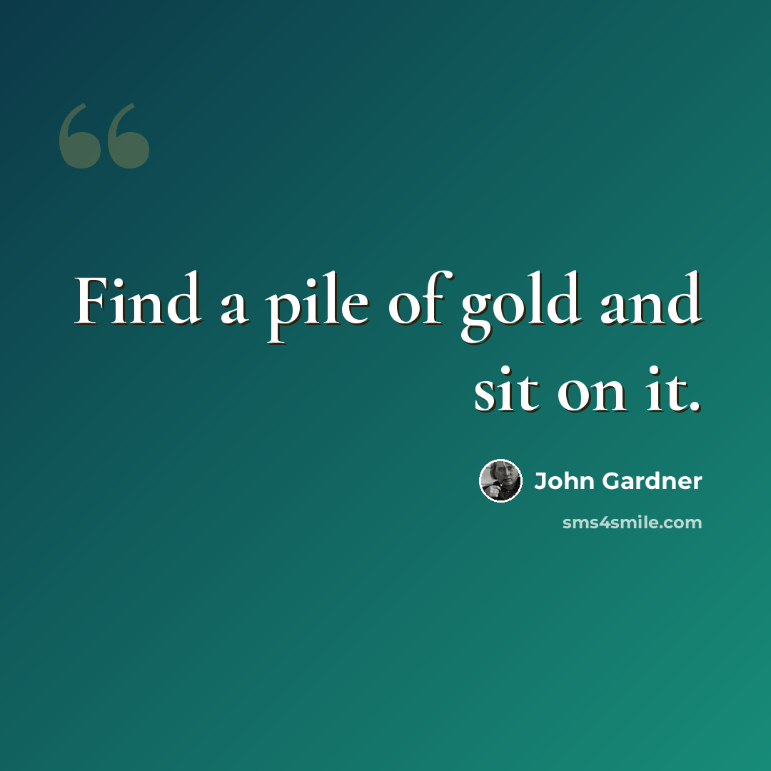 “Find a pile of gold and sit on it.” quote by John Gardner