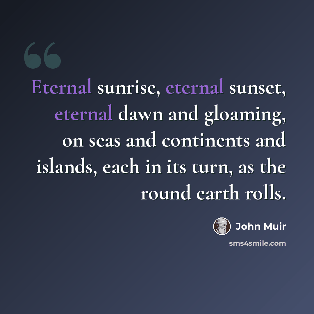 “Eternal sunrise, eternal sunset, eternal dawn and gloaming, on seas and continents and islands, each in its turn, as the round earth rolls.” quote by John Muir