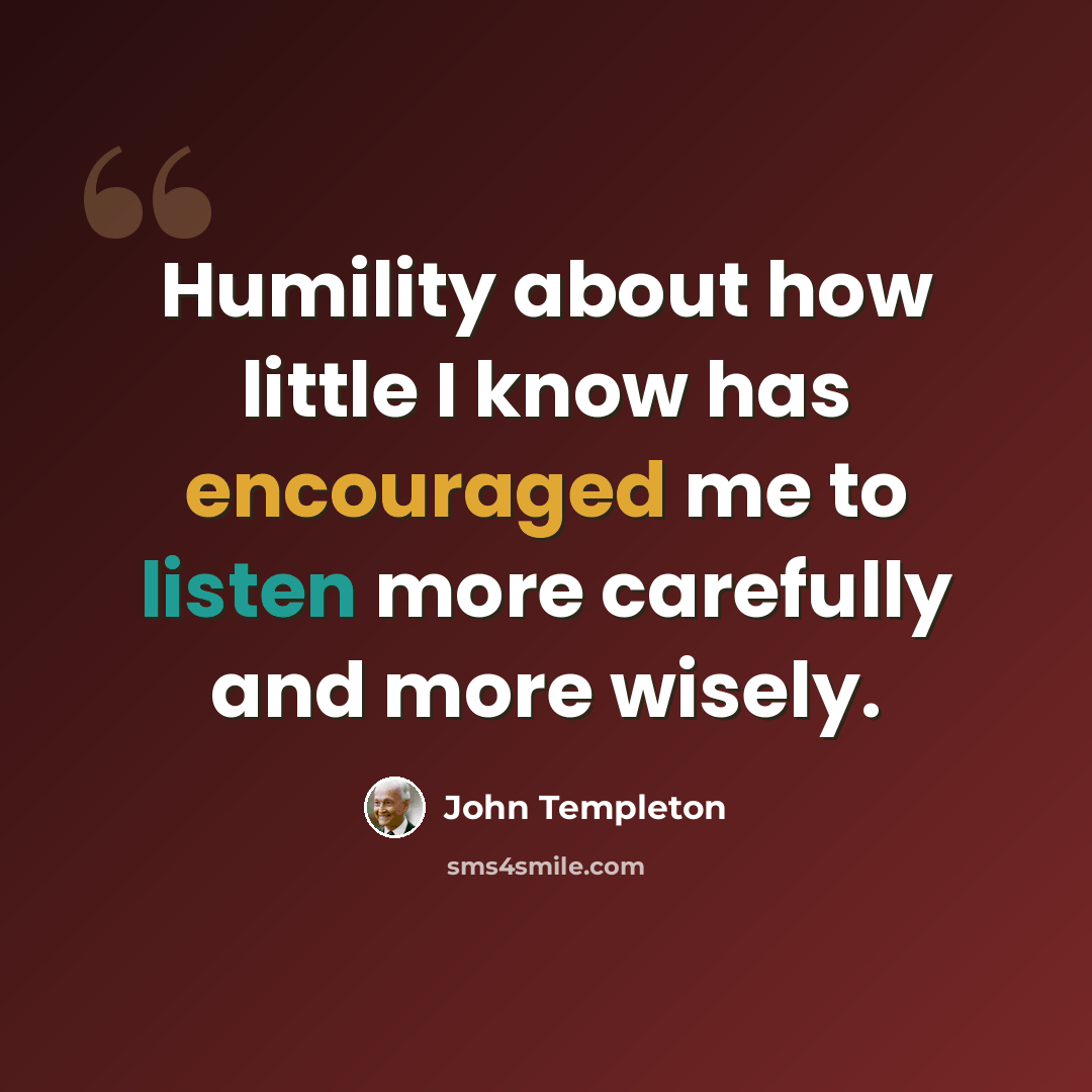 “Humility about how little I know has encouraged me to listen more carefully and more wisely.” quote by John Templeton