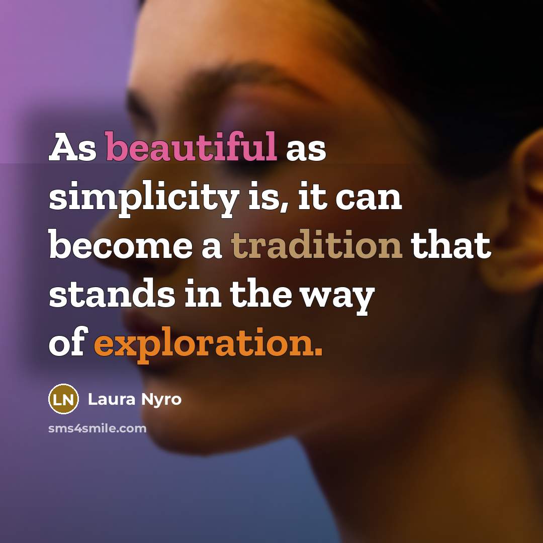 “As beautiful as simplicity is, it can become a tradition that stands in the way of exploration.” quote by Laura Nyro