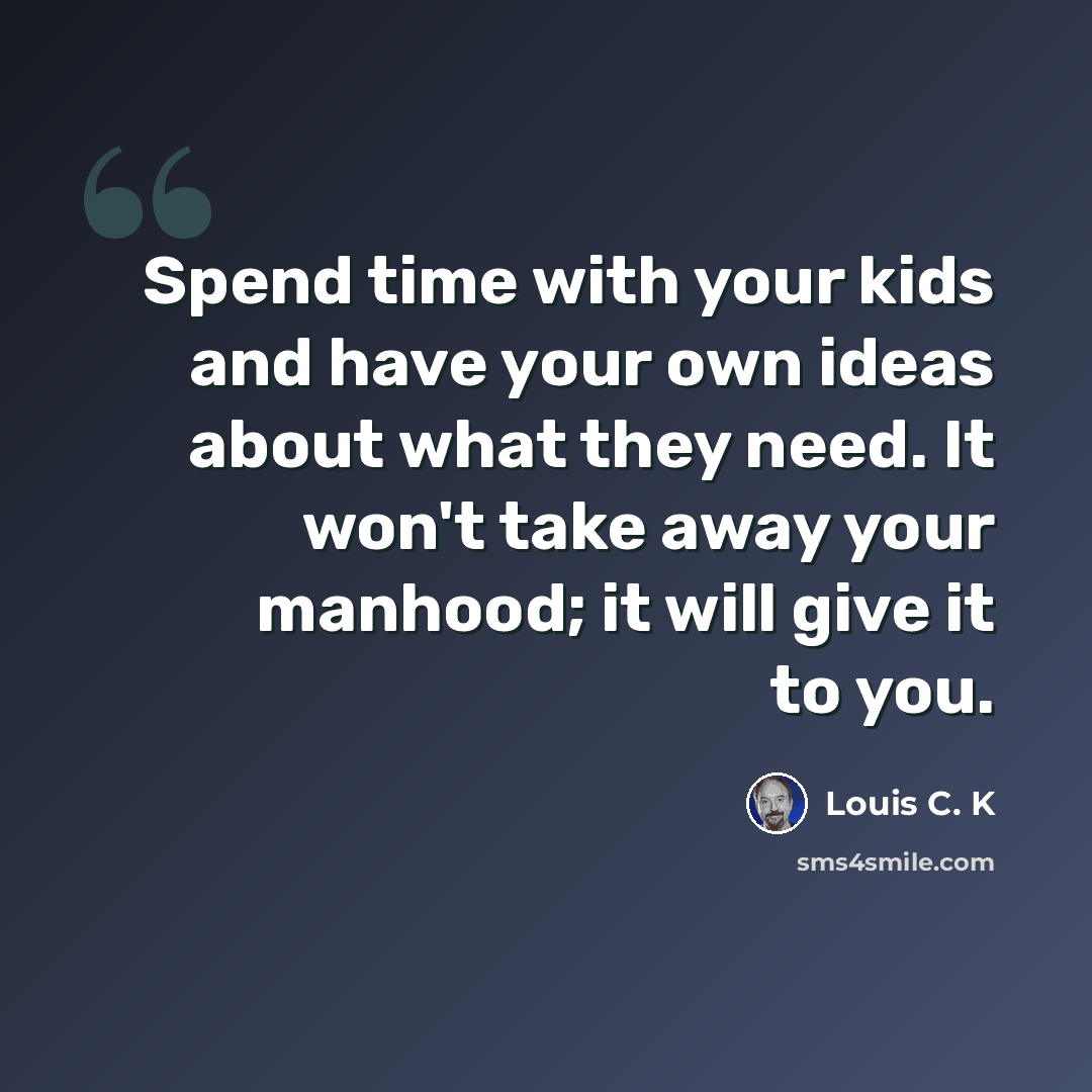 “Spend time with your kids and have your own ideas about what they need. It won't take away your manhood; it will give it to you.” quote by Louis C. K