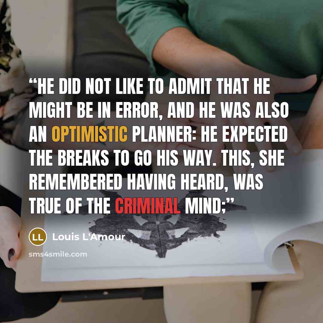 “He did not like to admit that he might be in error, and he was also an optimistic planner: he expected the breaks to go his way. This, she remembered having heard, was true of the criminal mind;” quote by Louis L'Amour