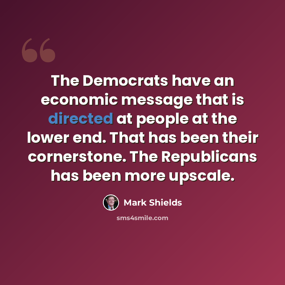“The Democrats have an economic message that is directed at people at the lower end. That has been their cornerstone. The Republicans has been more upscale.” quote by Mark Shields