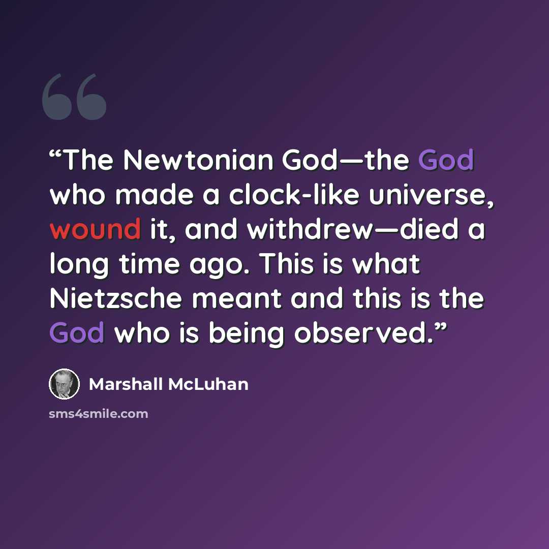 “The Newtonian God—the God who made a clock-like universe, wound it, and withdrew—died a long time ago. This is what Nietzsche meant and this is the God who is being observed.” quote by Marshall McLuhan