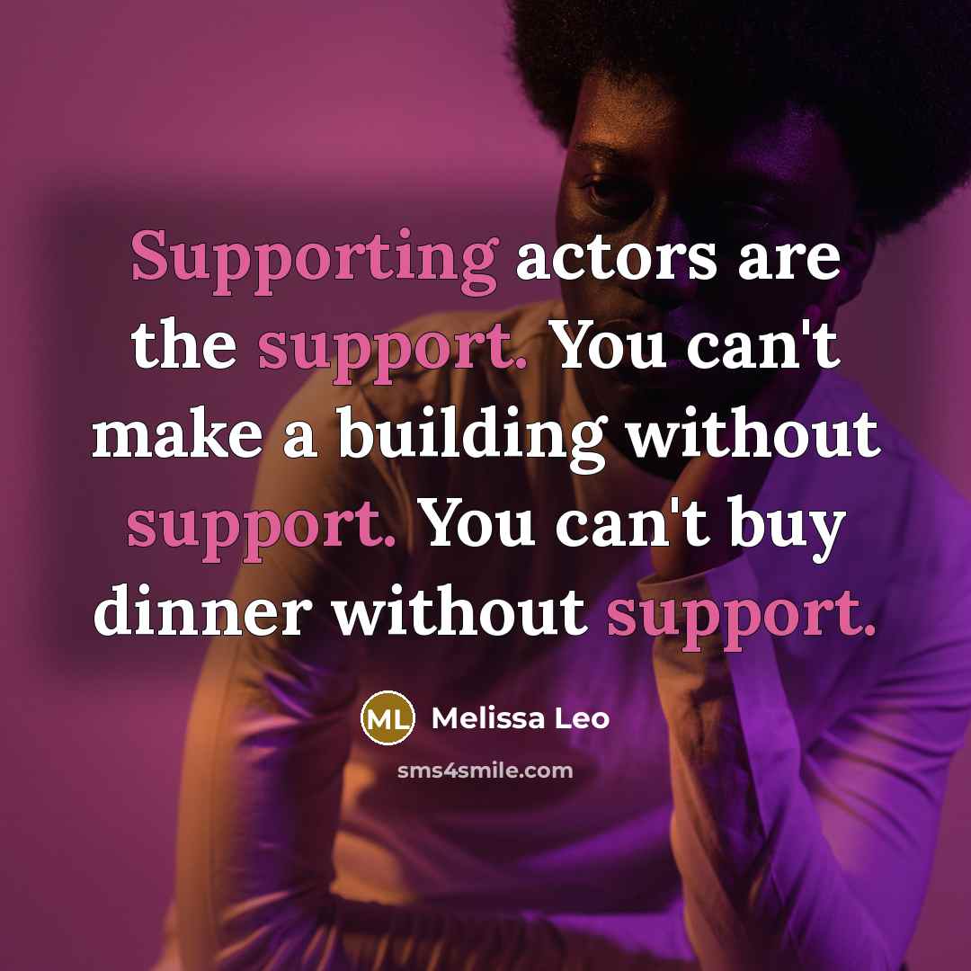 “Supporting actors are the support. You can't make a building without support. You can't buy dinner without support.” quote by Melissa Leo