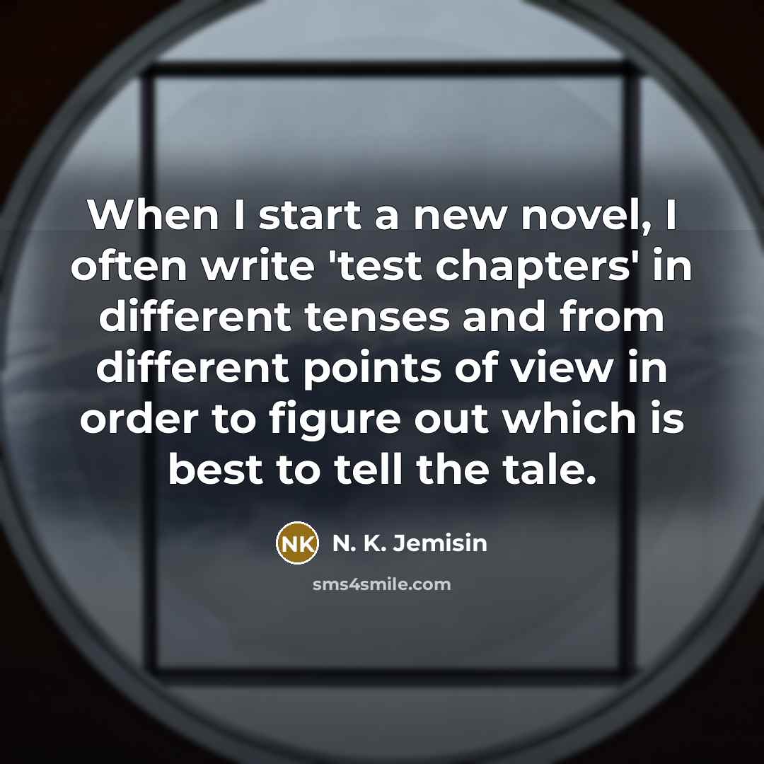 “When I start a new novel, I often write 'test chapters' in different tenses and from different points of view in order to figure out which is best to tell the tale.” quote by N. K. Jemisin
