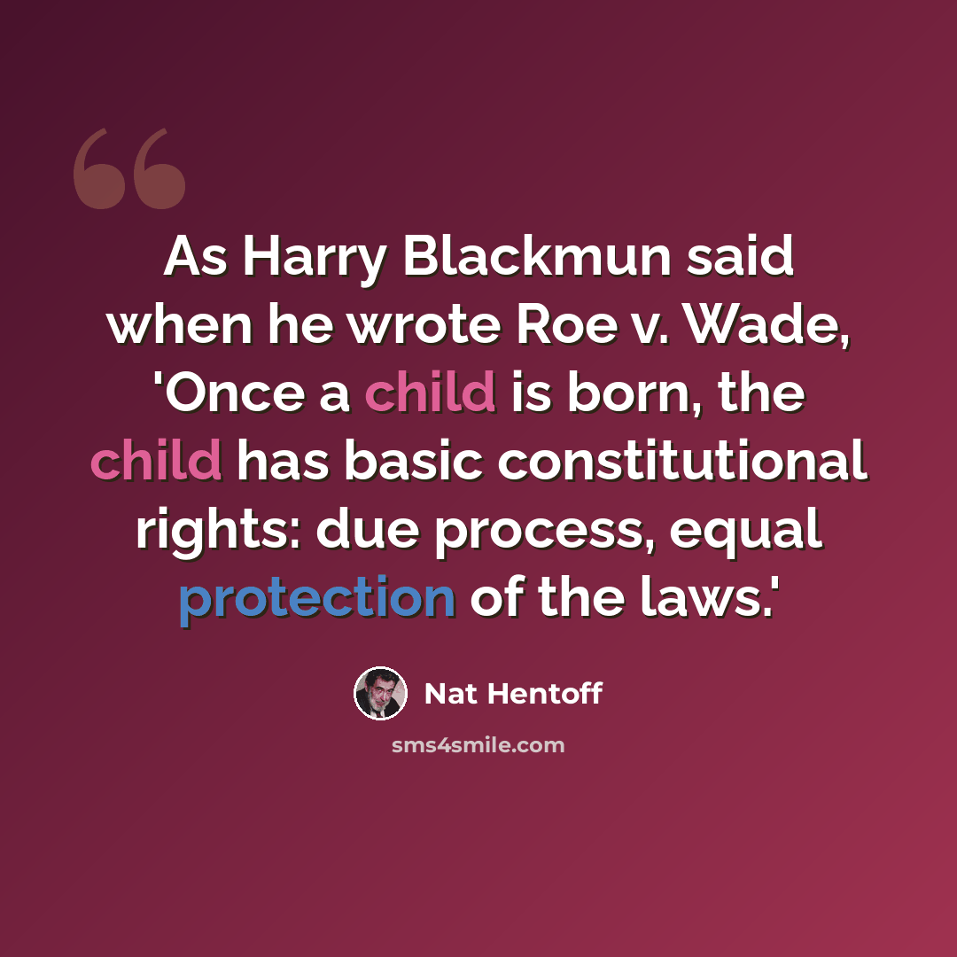 “As Harry Blackmun said when he wrote Roe v. Wade, 'Once a child is born, the child has basic constitutional rights: due process, equal protection of the laws.'” quote by Nat Hentoff