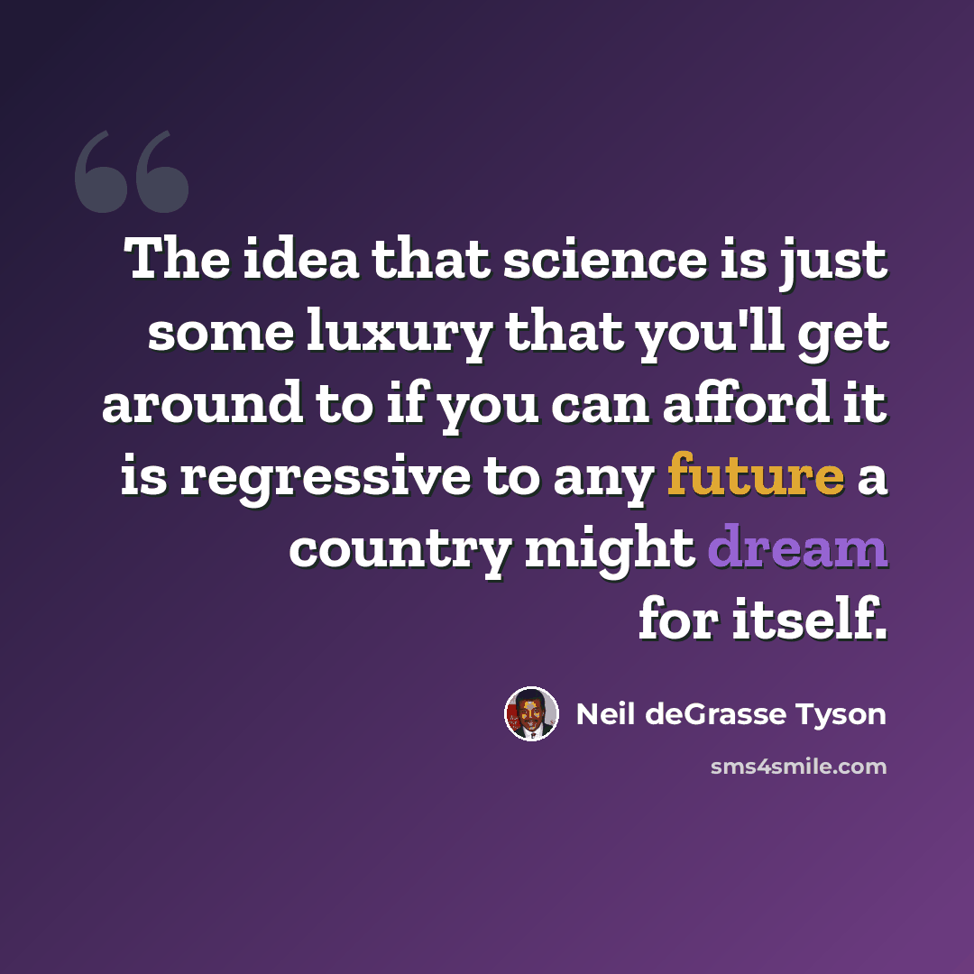 “The idea that science is just some luxury that you'll get around to if you can afford it is regressive to any future a country might dream for itself.” quote by Neil deGrasse Tyson
