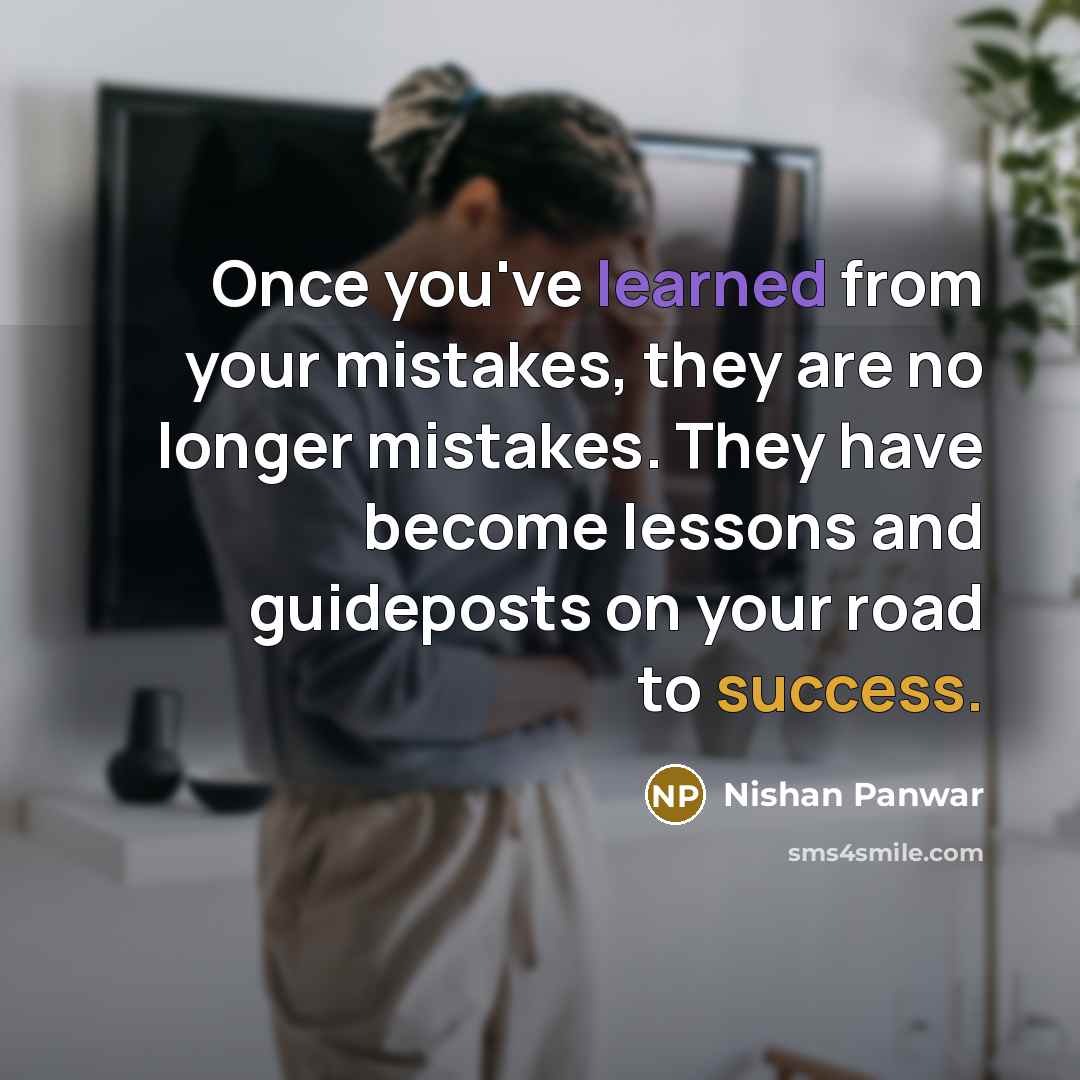 “Once you've learned from your mistakes, they are no longer mistakes. They have become lessons and guideposts on your road to success.” quote by Nishan Panwar