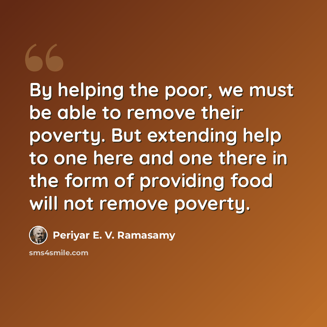 “By helping the poor, we must be able to remove their poverty. But extending help to one here and one there in the form of providing food will not remove poverty.” quote by Periyar E. V. Ramasamy